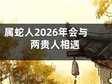 属蛇人2026年会与两贵人相遇