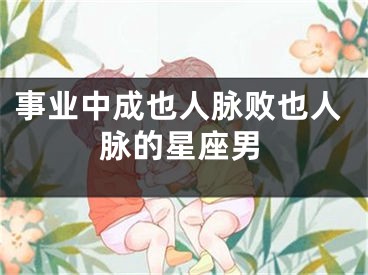 事业中成也人脉败也人脉的星座男
