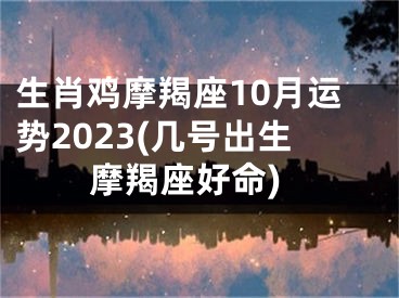 生肖鸡摩羯座10月运势2023(几号出生摩羯座好命)
