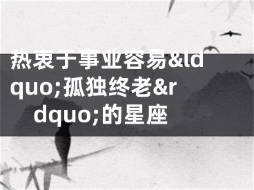 热衷于事业容易&ldquo;孤独终老&rdquo;的星座