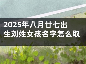 2025年八月廿七出生刘姓女孩名字怎么取