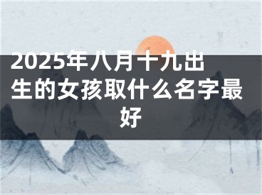 2025年八月十九出生的女孩取什么名字最好