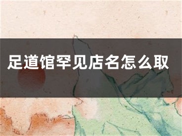 足道馆罕见店名怎么取