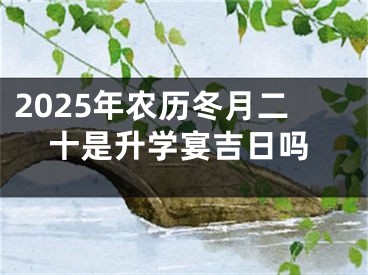 2025年农历冬月二十是升学宴吉日吗