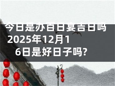 今日是办百日宴吉日吗 2025年12月16日是好日子吗?
