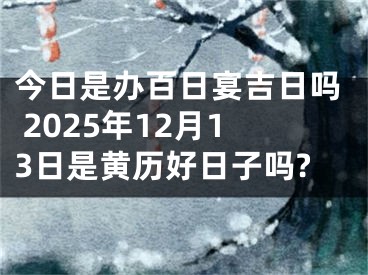 今日是办百日宴吉日吗 2025年12月13日是黄历好日子吗?