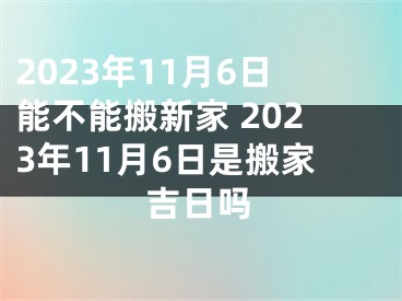 2023年11月6日能不能搬新家 2023年11月6日是搬家吉日吗
