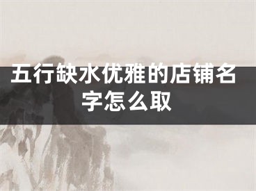 五行缺水优雅的店铺名字怎么取