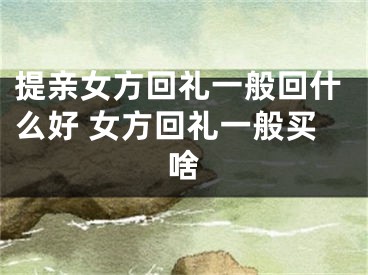 提亲女方回礼一般回什么好 女方回礼一般买啥