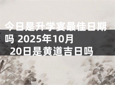 今日是升学宴最佳日期吗 2025年10月20日是黄道吉日吗