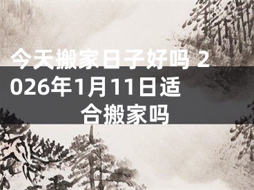 今天搬家日子好吗 2026年1月11日适合搬家吗