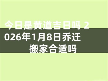 今日是黄道吉日吗 2026年1月8日乔迁搬家合适吗