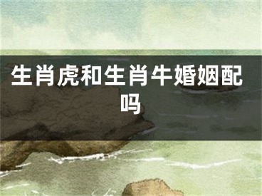 生肖虎和生肖牛婚姻配吗