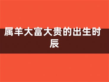 属羊大富大贵的出生时辰