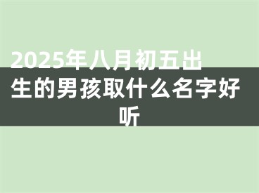 2025年八月初五出生的男孩取什么名字好听