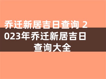 乔迁新居吉日查询 2023年乔迁新居吉日查询大全