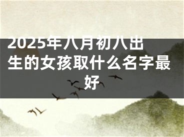 2025年八月初八出生的女孩取什么名字最好