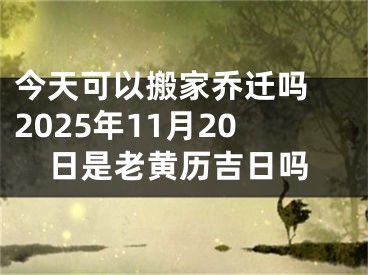 今天可以搬家乔迁吗 2025年11月20日是老黄历吉日吗