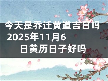 今天是乔迁黄道吉日吗 2025年11月6日黄历日子好吗