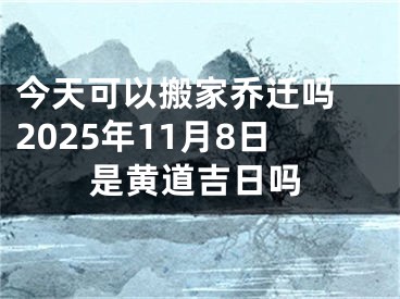 今天可以搬家乔迁吗 2025年11月8日是黄道吉日吗