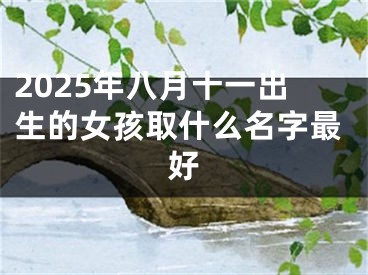 2025年八月十一出生的女孩取什么名字最好