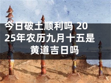 今日破土顺利吗 2025年农历九月十五是黄道吉日吗
