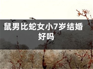 鼠男比蛇女小7岁结婚好吗