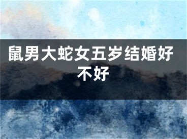 鼠男大蛇女五岁结婚好不好