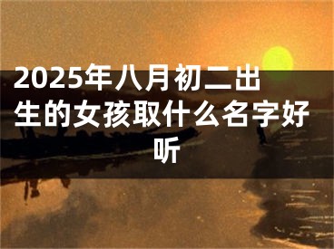 2025年八月初二出生的女孩取什么名字好听
