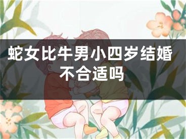 蛇女比牛男小四岁结婚不合适吗