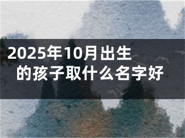 2025年10月出生的孩子取什么名字好