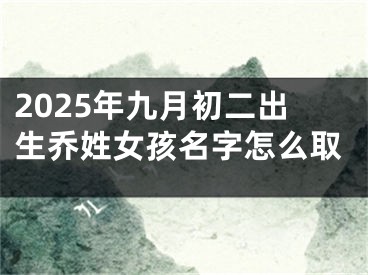 2025年九月初二出生乔姓女孩名字怎么取