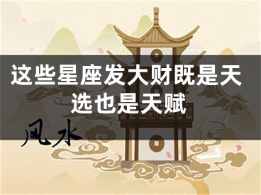 这些星座发大财既是天选也是天赋