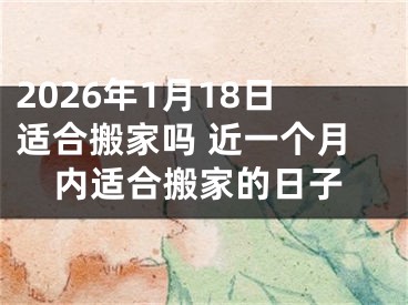 2026年1月18日适合搬家吗 近一个月内适合搬家的日子