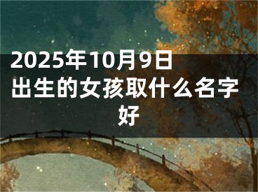 2025年10月9日出生的女孩取什么名字好