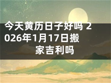 今天黄历日子好吗 2026年1月17日搬家吉利吗