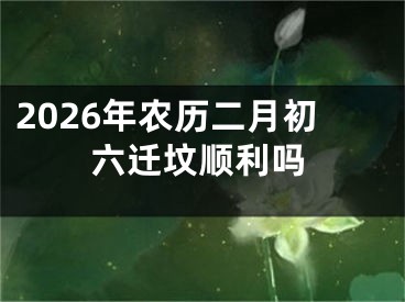 2026年农历二月初六迁坟顺利吗