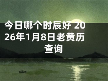 今日哪个时辰好 2026年1月8日老黄历查询