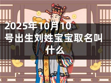 2025年10月10号出生刘姓宝宝取名叫什么