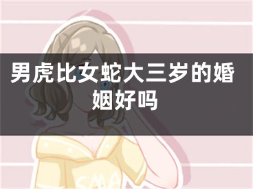 男虎比女蛇大三岁的婚姻好吗