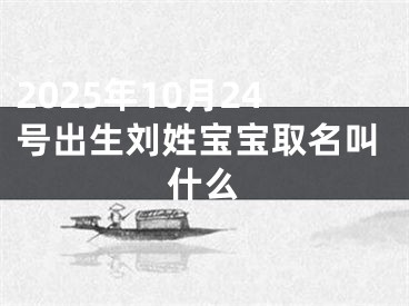 2025年10月24号出生刘姓宝宝取名叫什么