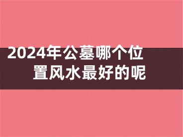 2024年公墓哪个位置风水最好的呢