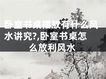 卧室书桌摆放有什么风水讲究?,卧室书桌怎么放利风水