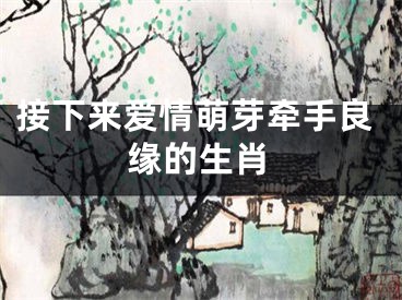 接下来爱情萌芽牵手良缘的生肖