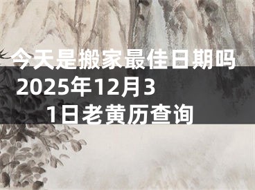 今天是搬家最佳日期吗 2025年12月31日老黄历查询