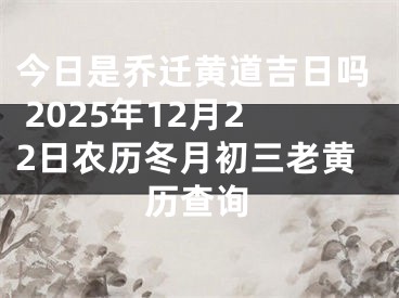 今日是乔迁黄道吉日吗 2025年12月22日农历冬月初三老黄历查询