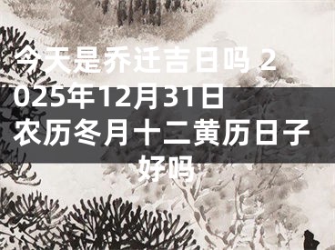 今天是乔迁吉日吗 2025年12月31日农历冬月十二黄历日子好吗