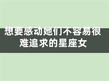 想要感动她们不容易很难追求的星座女