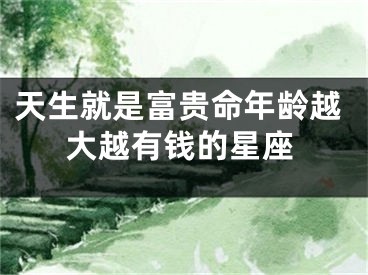 天生就是富贵命年龄越大越有钱的星座