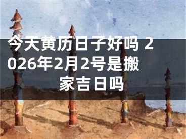 今天黄历日子好吗 2026年2月2号是搬家吉日吗